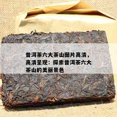 普洱茶六大茶山图片高清，高清呈现：探索普洱茶六大茶山的美丽景色