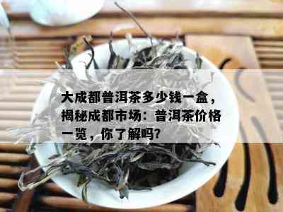 大成都普洱茶多少钱一盒，揭秘成都市场：普洱茶价格一览，你了解吗？