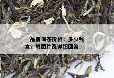 一品普洱茶价格：多少钱一盒？附图片及详细回答！