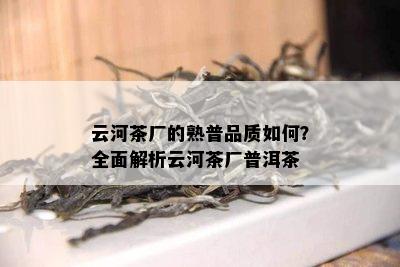 云河茶厂的熟普品质怎样？全面解析云河茶厂普洱茶