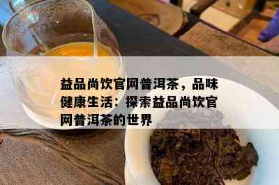 益品尚饮官网普洱茶，品味健康生活：探索益品尚饮官网普洱茶的世界