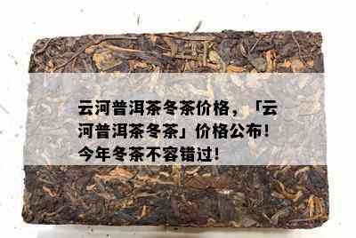 云河普洱茶冬茶价格，「云河普洱茶冬茶」价格公布！今年冬茶不容错过！