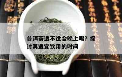 普洱茶适不适合晚上喝？探讨其适宜饮用的时间