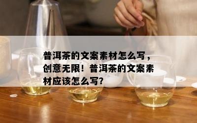 普洱茶的文案素材怎么写，创意无限！普洱茶的文案素材应怎么写？