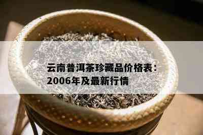 云南普洱茶珍藏品价格表：2006年及最新行情