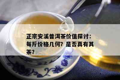 正宗安溪普洱茶价值探讨：每斤价格几何？是不是真有其茶？