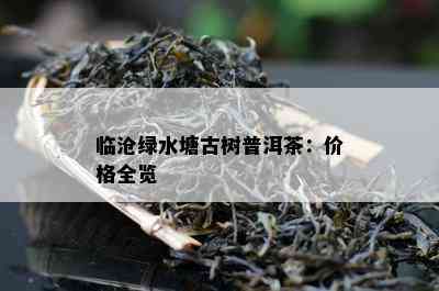 临沧绿水塘古树普洱茶：价格全览