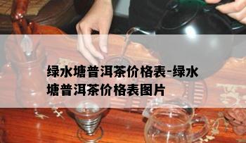 绿水塘普洱茶价格表-绿水塘普洱茶价格表图片