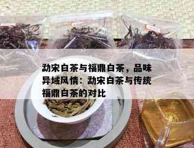 勐宋白茶与福鼎白茶，品味异域风情：勐宋白茶与传统福鼎白茶的对比