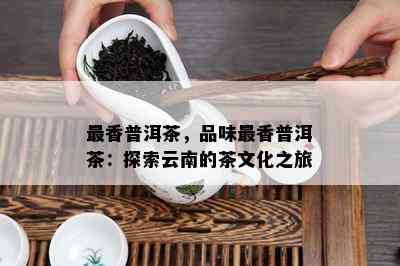 最香普洱茶，品味最香普洱茶：探索云南的茶文化之旅