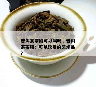 普洱茶茶雕可以喝吗，普洱茶茶雕：可以饮用的艺术品？