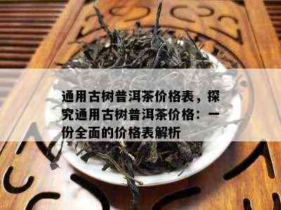 通用古树普洱茶价格表，探究通用古树普洱茶价格：一份全面的价格表解析