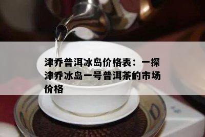 津乔普洱冰岛价格表：一探津乔冰岛一号普洱茶的市场价格