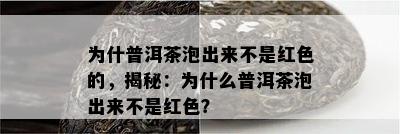 为什普洱茶泡出来不是红色的，揭秘：为什么普洱茶泡出来不是红色？