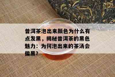 普洱茶泡出来颜色为什么有点发黑，揭秘普洱茶的黑色魅力：为何泡出来的茶汤会偏黑？