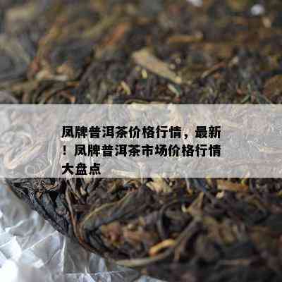 凤牌普洱茶价格行情，最新！凤牌普洱茶市场价格行情大盘点