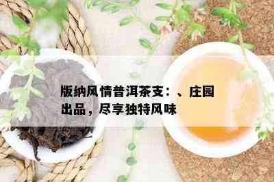 版纳风情普洱茶支：、庄园出品，尽享独特风味