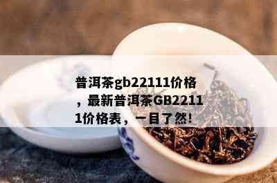 普洱茶gb22111价格，最新普洱茶GB22111价格表，一目了然！