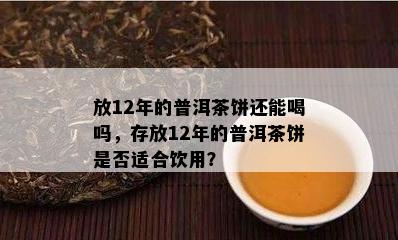 放12年的普洱茶饼还能喝吗，存放12年的普洱茶饼是不是适合饮用？