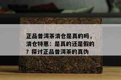 正品普洱茶清仓是真的吗，清仓特惠：是真的还是假的？探讨正品普洱茶的真伪