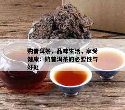 购普洱茶，品味生活，享受健康：购普洱茶的必要性与好处