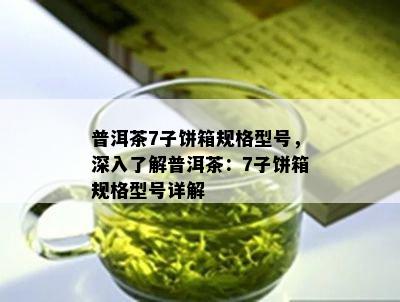 普洱茶7子饼箱规格型号，深入熟悉普洱茶：7子饼箱规格型号详解