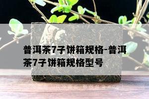 普洱茶7子饼箱规格-普洱茶7子饼箱规格型号