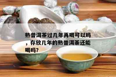 熟普洱茶过几年再喝可以吗，存放几年的熟普洱茶还能喝吗？