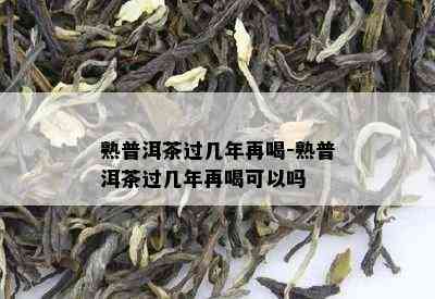 熟普洱茶过几年再喝-熟普洱茶过几年再喝可以吗