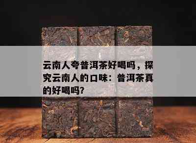 云南人夸普洱茶好喝吗，探究云南人的口味：普洱茶真的好喝吗？