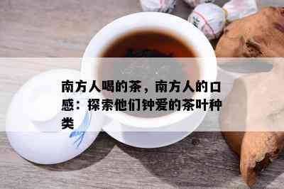 南方人喝的茶，南方人的口感：探索他们钟爱的茶叶种类