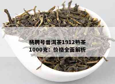 杨聘号普洱茶1912熟茶1000克：价格全面解析