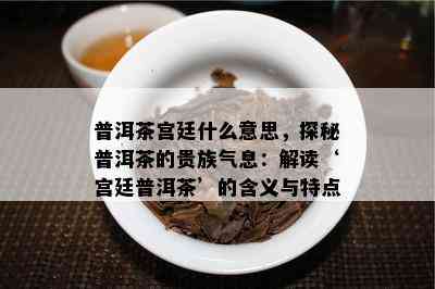 普洱茶宫廷什么意思，探秘普洱茶的贵族气息：解读‘宫廷普洱茶’的含义与特点