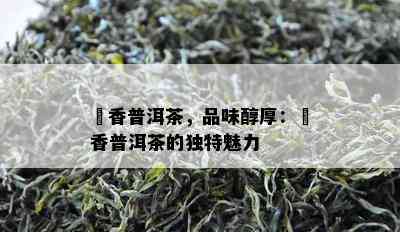 檽香普洱茶，品味醇厚：檽香普洱茶的特别魅力