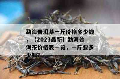 勐海普洱茶一斤价格多少钱，【2023最新】勐海普洱茶价格表一览，一斤要多少钱？