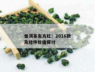 普洱茶东方红：2016款及挂件价值探讨