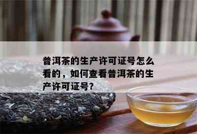 普洱茶的生产许可证号怎么看的，怎样查看普洱茶的生产许可证号？