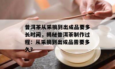 普洱茶从采摘到出成品要多长时间，揭秘普洱茶制作过程：从采摘到出成品需要多久？