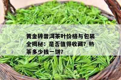 黄金砖普洱茶叶价格与包装全揭秘：是不是值得收藏？熟茶多少钱一饼？