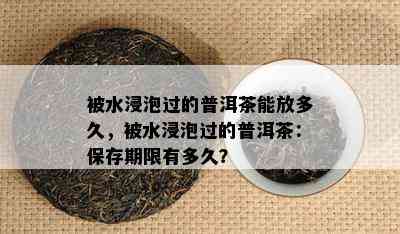 被水浸泡过的普洱茶能放多久，被水浸泡过的普洱茶：保存期限有多久？