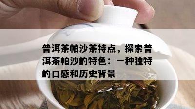 普洱茶帕沙茶特点，探索普洱茶帕沙的特色：一种独特的口感和历史背景