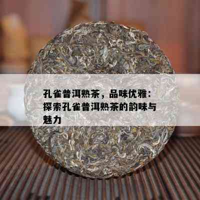 孔雀普洱熟茶，品味优雅：探索孔雀普洱熟茶的韵味与魅力