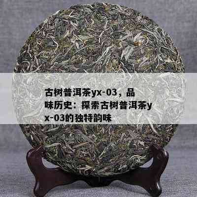 古树普洱茶yx-03，品味历史：探索古树普洱茶yx-03的独特韵味