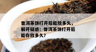 普洱茶饼打开后能放多久，解开疑惑：普洱茶饼打开后能存放多久？