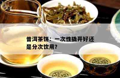 普洱茶饼：一次性撬开好还是分次饮用？