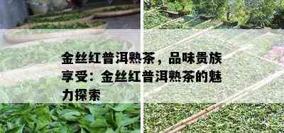 金丝红普洱熟茶，品味贵族享受：金丝红普洱熟茶的魅力探索