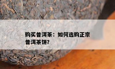 购买普洱茶：如何选购正宗普洱茶饼？