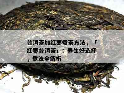 普洱茶加红枣煮茶方法，「红枣普洱茶」：养生好选择，煮法全解析