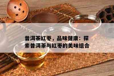 普洱茶红枣，品味健康：探索普洱茶与红枣的美味组合