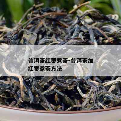 普洱茶红枣煮茶-普洱茶加红枣煮茶方法